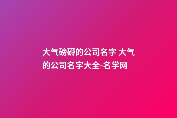 大气磅礴的公司名字 大气的公司名字大全-名学网